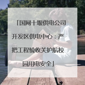 国网十堰供电公司开发区供电中心：严把工程验收关护航校园用电安全
