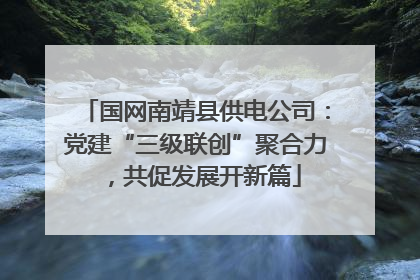 国网南靖县供电公司：党建“三级联创”聚合力，共促发展开新篇