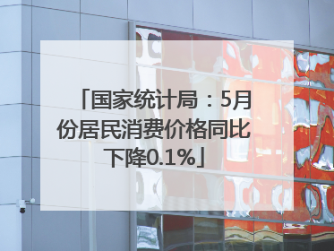 国家统计局：5月份居民消费价格同比下降0.1%