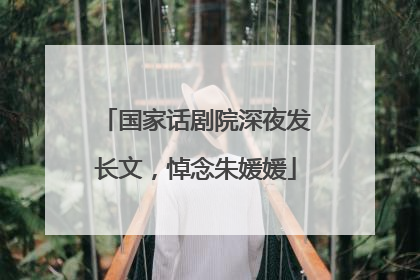 国家话剧院深夜发长文，悼念朱媛媛