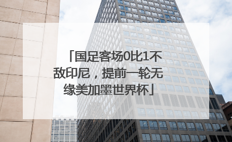 国足客场0比1不敌印尼，提前一轮无缘美加墨世界杯