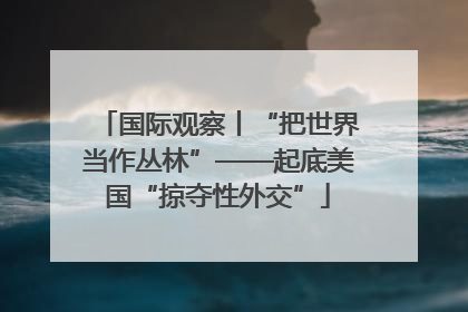 国际观察丨“把世界当作丛林”——起底美国“掠夺性外交”