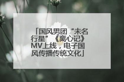 国风男团“未名行星”《离心记》MV上线，电子国风传播传统文化