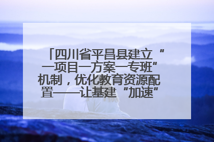 四川省平昌县建立“一项目一方案一专班”机制，优化教育资源配置——让基建“加速”，为成长“铺路”