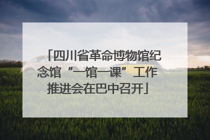 四川省革命博物馆纪念馆“一馆一课”工作推进会在巴中召开