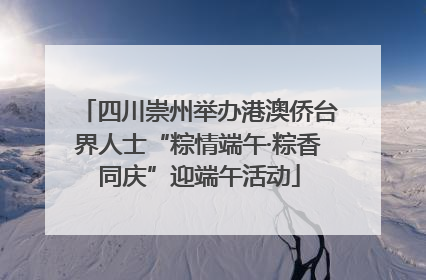 四川崇州举办港澳侨台界人士“粽情端午·粽香同庆”迎端午活动