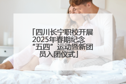 四川长宁职校开展2025年春期纪念“五四”运动暨新团员入团仪式