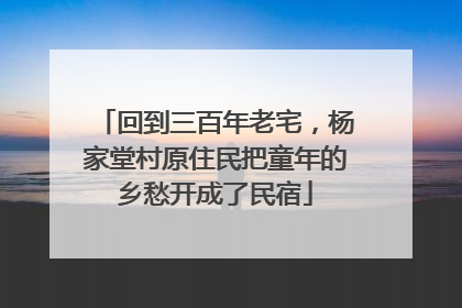 回到三百年老宅，杨家堂村原住民把童年的乡愁开成了民宿