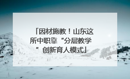 因材施教！山东这所中职靠“分层教学”创新育人模式