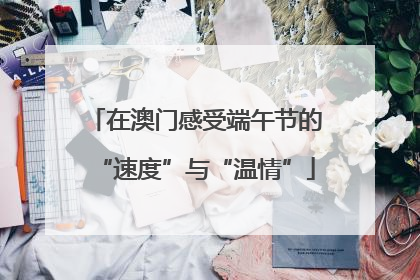 在澳门感受端午节的“速度”与“温情”