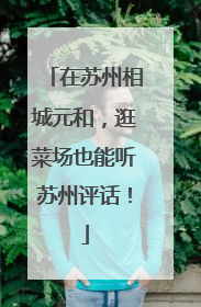 在苏州相城元和，逛菜场也能听苏州评话！