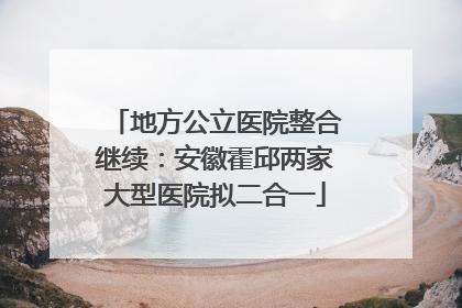 地方公立医院整合继续：安徽霍邱两家大型医院拟二合一