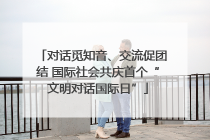 对话觅知音、交流促团结 国际社会共庆首个“文明对话国际日”