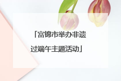 富锦市举办非遗过端午主题活动