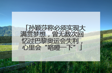 孙颖莎称必须实现大满贯梦想，曾无数次回忆过巴黎奥运会失利，心里会“咯噔一下”