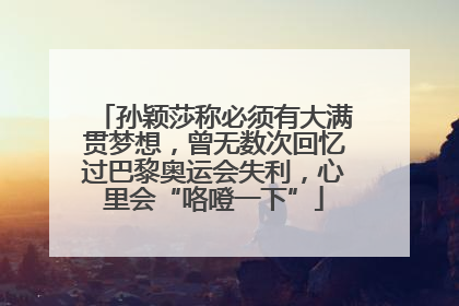 孙颖莎称必须有大满贯梦想，曾无数次回忆过巴黎奥运会失利，心里会“咯噔一下”