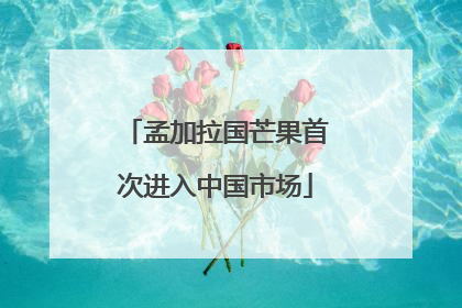 孟加拉国芒果首次进入中国市场