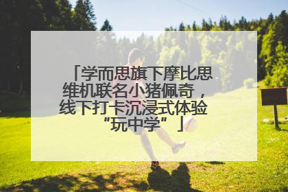 学而思旗下摩比思维机联名小猪佩奇，线下打卡沉浸式体验“玩中学”