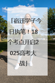 宿迁学子今日执笔！18个考点开启2025高考大战