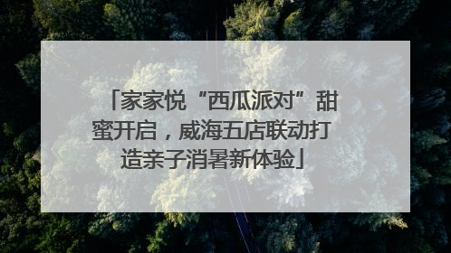家家悦“西瓜派对”甜蜜开启，威海五店联动打造亲子消暑新体验