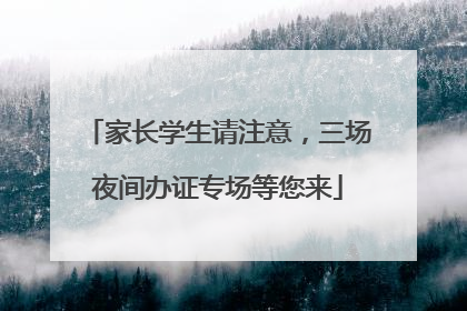 家长学生请注意，三场夜间办证专场等您来