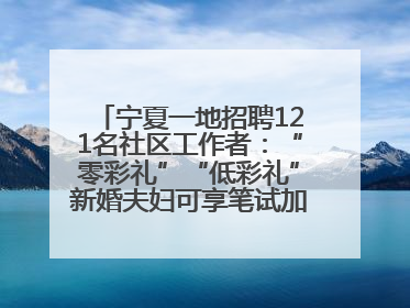宁夏一地招聘121名社区工作者：“零彩礼”“低彩礼”新婚夫妇可享笔试加分，分别加1分、0.5分