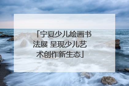 宁夏少儿绘画书法展 呈现少儿艺术创作新生态
