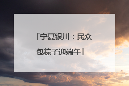 宁夏银川：民众包粽子迎端午