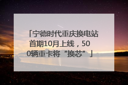 宁德时代重庆换电站首期10月上线，500辆重卡将“换芯”