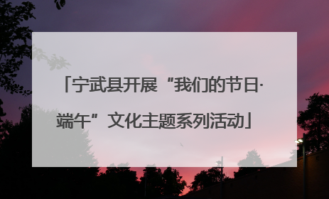宁武县开展“我们的节日·端午”文化主题系列活动