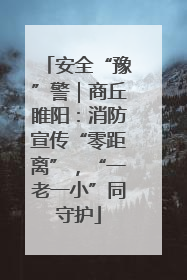 安全“豫”警｜商丘睢阳：消防宣传“零距离”，“一老一小”同守护