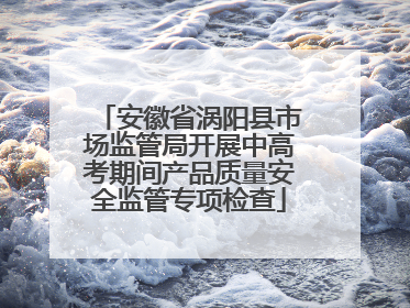 安徽省涡阳县市场监管局开展中高考期间产品质量安全监管专项检查