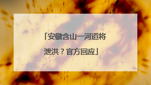 安徽含山一河道将泄洪？官方回应