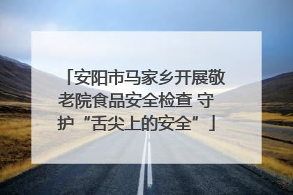 安阳市马家乡开展敬老院食品安全检查 守护“舌尖上的安全”