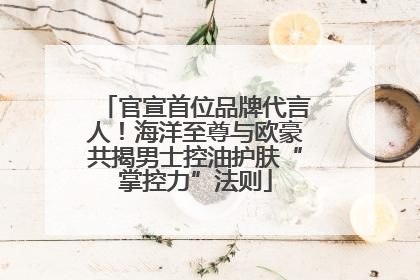 官宣首位品牌代言人！海洋至尊与欧豪共揭男士控油护肤“掌控力”法则