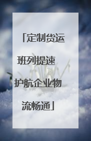 定制货运班列提速 护航企业物流畅通