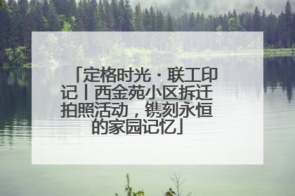 定格时光・联工印记丨西金苑小区拆迁拍照活动，镌刻永恒的家园记忆