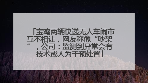 宝鸡两辆快递无人车闹市互不相让，网友称像“吵架”，公司：监测到异常会有技术或人为干预处置