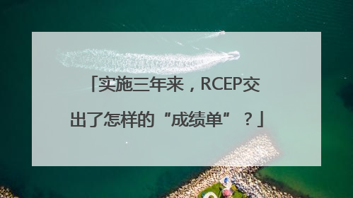 实施三年来，RCEP交出了怎样的“成绩单”？