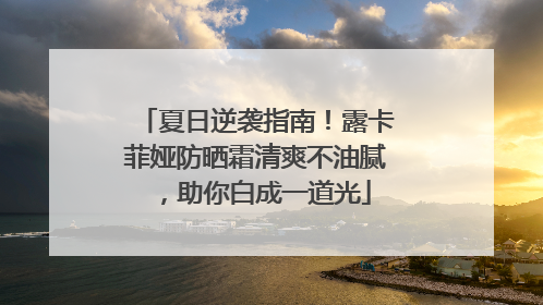 夏日逆袭指南！露卡菲娅防晒霜清爽不油腻，助你白成一道光