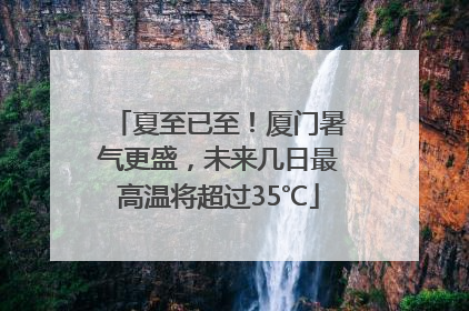 夏至已至！厦门暑气更盛，未来几日最高温将超过35℃