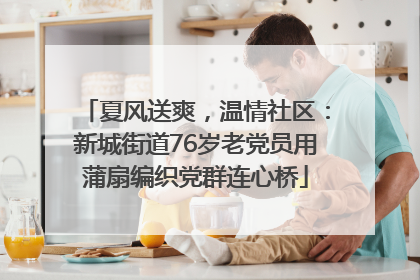 夏风送爽，温情社区：新城街道76岁老党员用蒲扇编织党群连心桥