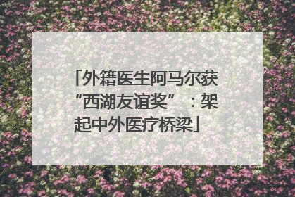 外籍医生阿马尔获“西湖友谊奖”：架起中外医疗桥梁