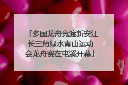 多国龙舟竞渡新安江 长三角绿水青山运动会龙舟赛在屯溪开幕