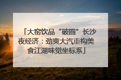 大窑饮品“破圈”长沙夜经济：劲爽大汽重构美食江湖味觉坐标系