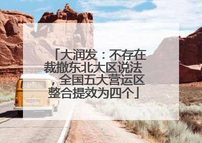 大润发：不存在裁撤东北大区说法，全国五大营运区整合提效为四个