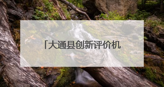 大通县创新评价机制促干部主动作为
