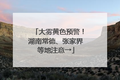 大雾黄色预警！湖南常德、张家界等地注意→