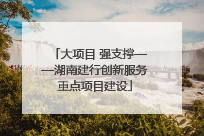 大项目 强支撑——湖南建行创新服务重点项目建设
