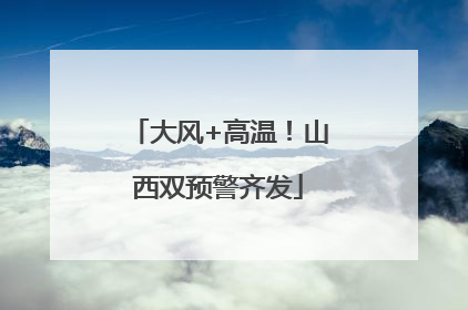 大风+高温！山西双预警齐发